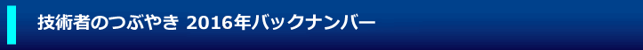 技術者のつぶやき 2016年バックナンバー